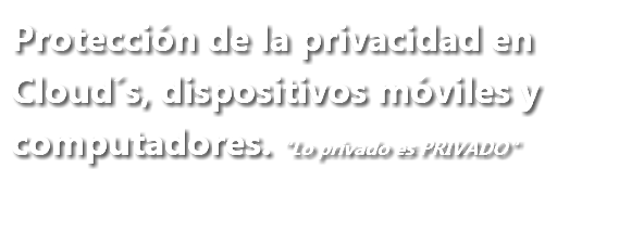 Protección de la privacidad en Cloud´s, dispositivos móviles y computadores. "Lo privado es PRIVADO"